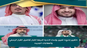 «تغيير جذري» تعيين رؤساء الأندية الأربعة الكبار تفاصيل القرار الرسمي والمفاجآت الجديدة